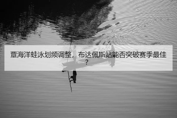 覃海洋蛙泳划频调整，布达佩斯站能否突破赛季最佳？